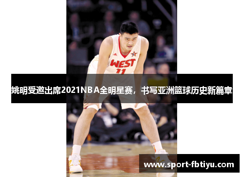 姚明受邀出席2021NBA全明星赛，书写亚洲篮球历史新篇章